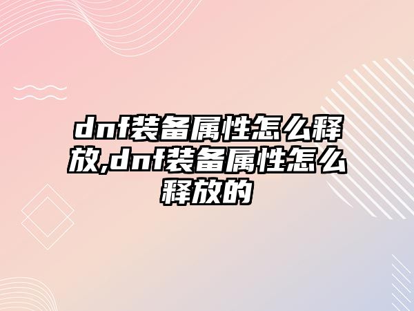 dnf裝備屬性怎么釋放,dnf裝備屬性怎么釋放的