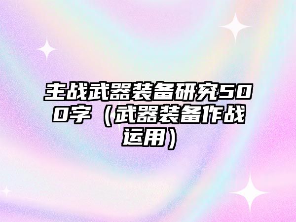 主戰武器裝備研究500字（武器裝備作戰運用）