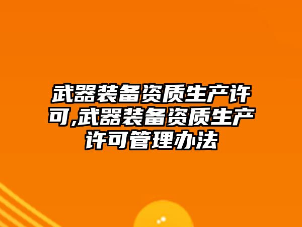 武器裝備資質生產許可,武器裝備資質生產許可管理辦法