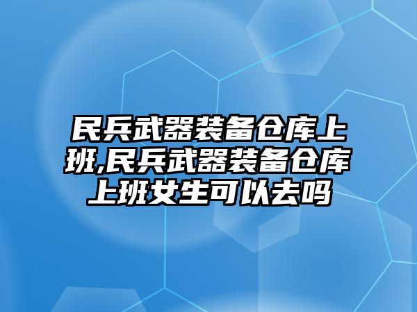 民兵武器裝備倉庫上班,民兵武器裝備倉庫上班女生可以去嗎