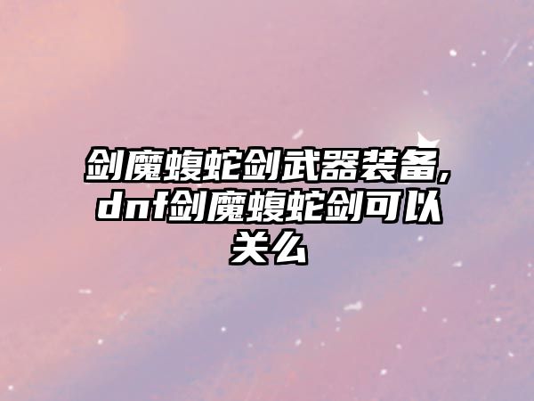 劍魔蝮蛇劍武器裝備,dnf劍魔蝮蛇劍可以關么