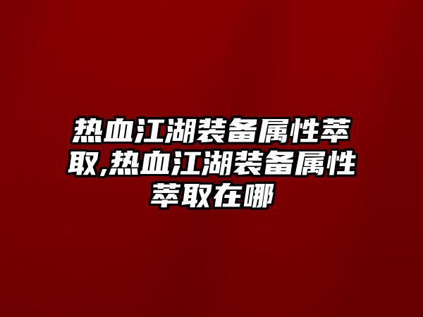 熱血江湖裝備屬性萃取,熱血江湖裝備屬性萃取在哪