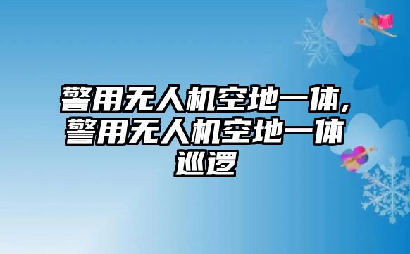 警用無(wú)人機(jī)空地一體,警用無(wú)人機(jī)空地一體巡邏