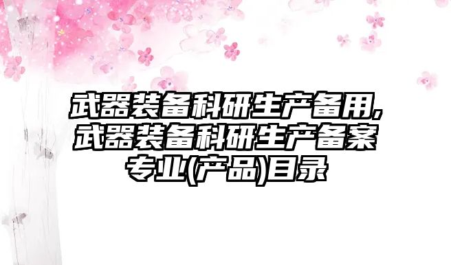 武器裝備科研生產備用,武器裝備科研生產備案專業(產品)目錄