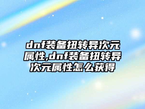 dnf裝備扭轉(zhuǎn)異次元屬性,dnf裝備扭轉(zhuǎn)異次元屬性怎么獲得