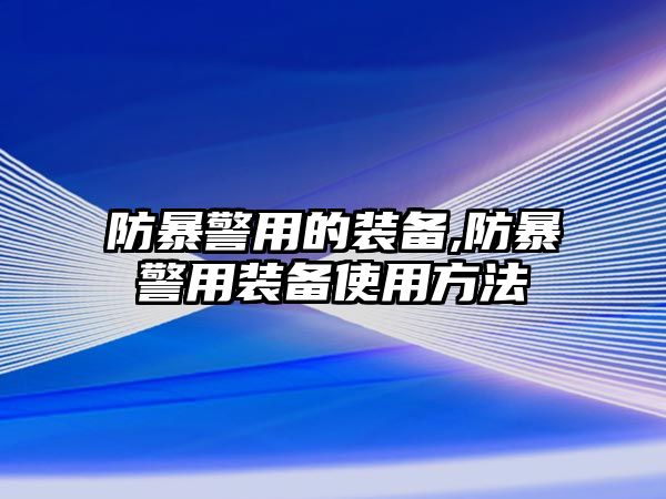 防暴警用的裝備,防暴警用裝備使用方法