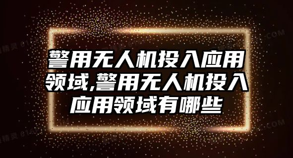 警用無人機投入應用領域,警用無人機投入應用領域有哪些