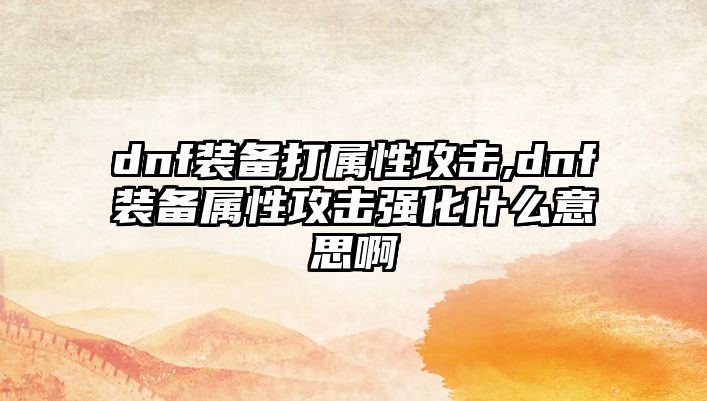 dnf裝備打屬性攻擊,dnf裝備屬性攻擊強化什么意思啊