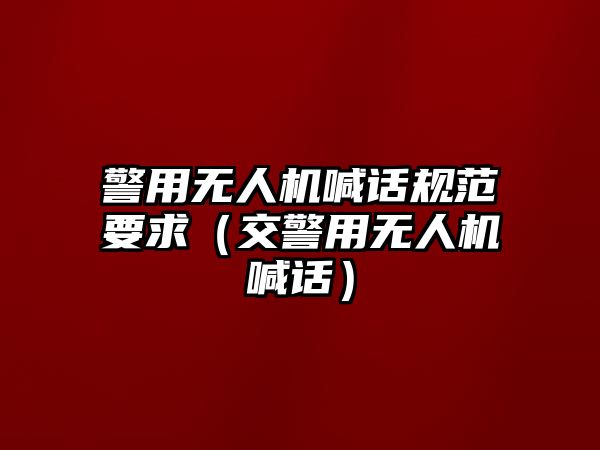 警用無人機喊話規范要求（交警用無人機喊話）