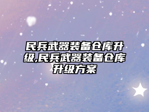 民兵武器裝備倉庫升級,民兵武器裝備倉庫升級方案