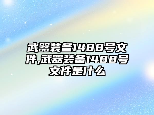 武器裝備1488號(hào)文件,武器裝備1488號(hào)文件是什么