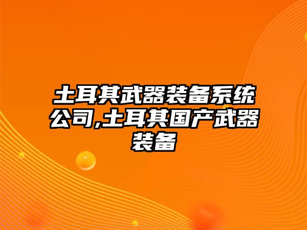 土耳其武器裝備系統公司,土耳其國產武器裝備