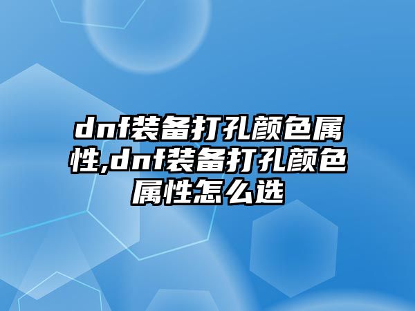 dnf裝備打孔顏色屬性,dnf裝備打孔顏色屬性怎么選