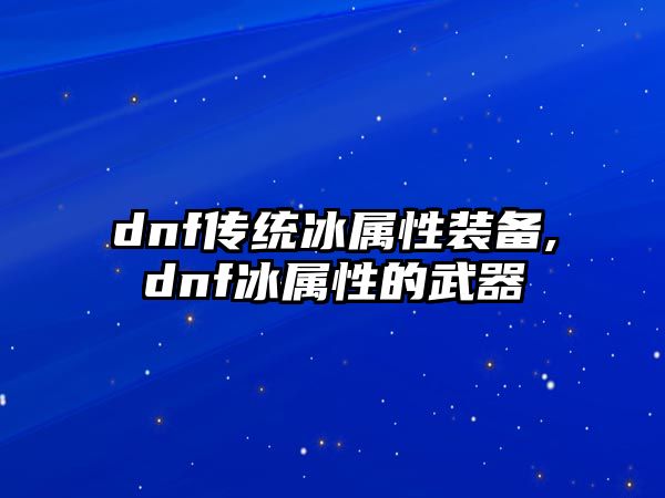 dnf傳統冰屬性裝備,dnf冰屬性的武器