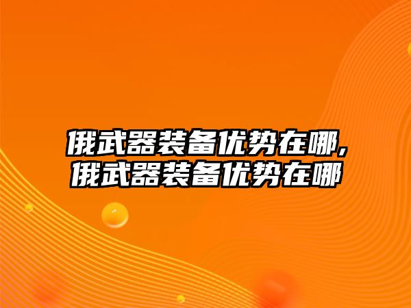 俄武器裝備優勢在哪,俄武器裝備優勢在哪