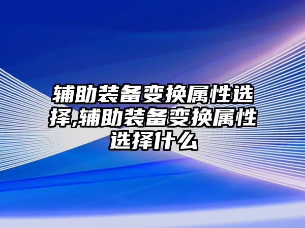 輔助裝備變換屬性選擇,輔助裝備變換屬性選擇什么