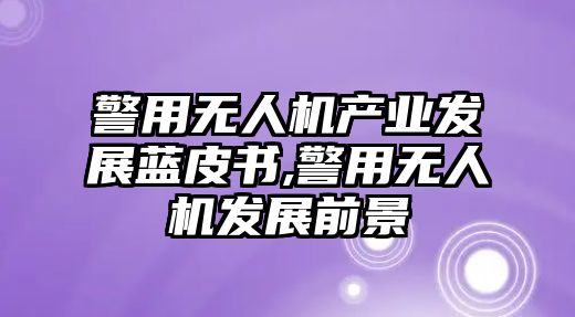 警用無人機產業發展藍皮書,警用無人機發展前景