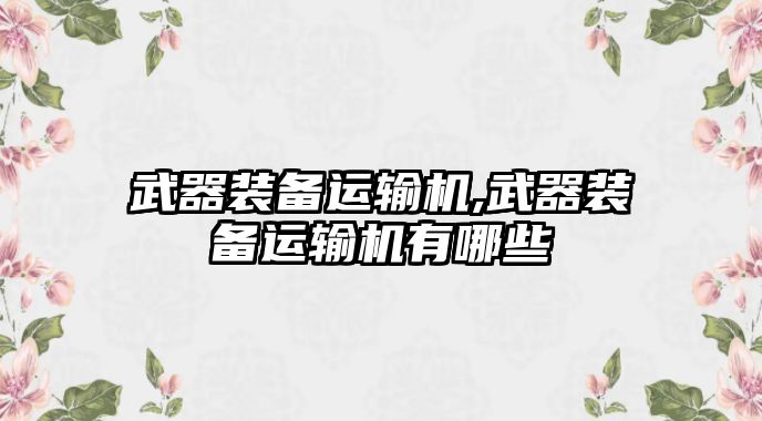 武器裝備運(yùn)輸機(jī),武器裝備運(yùn)輸機(jī)有哪些