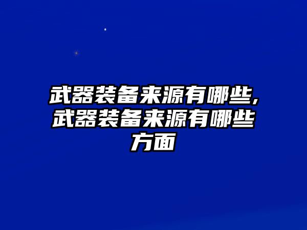 武器裝備來(lái)源有哪些,武器裝備來(lái)源有哪些方面