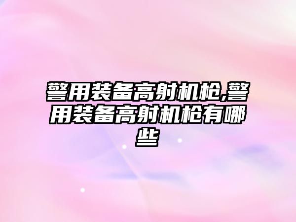 警用裝備高射機槍,警用裝備高射機槍有哪些