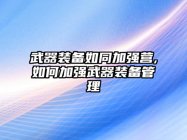 武器裝備如同加強(qiáng)營,如何加強(qiáng)武器裝備管理