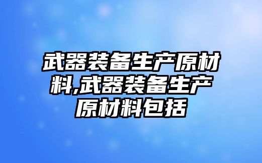 武器裝備生產(chǎn)原材料,武器裝備生產(chǎn)原材料包括