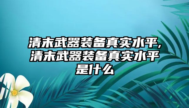 清末武器裝備真實(shí)水平,清末武器裝備真實(shí)水平是什么