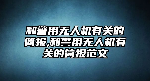 和警用無人機(jī)有關(guān)的簡報(bào),和警用無人機(jī)有關(guān)的簡報(bào)范文