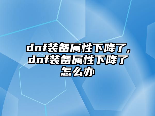 dnf裝備屬性下降了,dnf裝備屬性下降了怎么辦