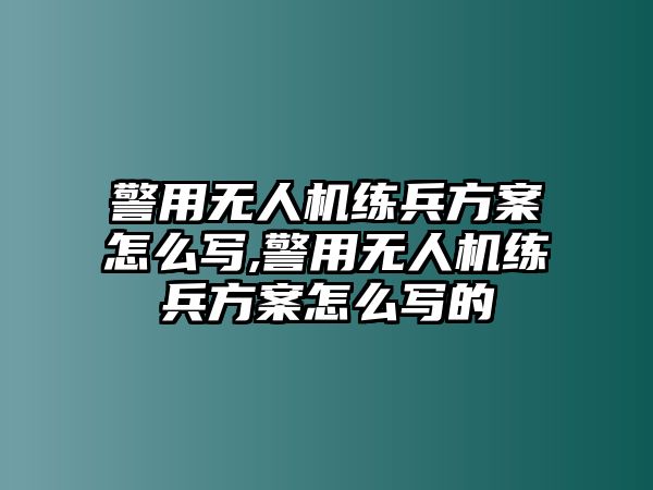 警用無人機練兵方案怎么寫,警用無人機練兵方案怎么寫的