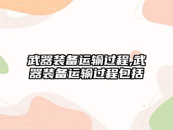 武器裝備運(yùn)輸過(guò)程,武器裝備運(yùn)輸過(guò)程包括