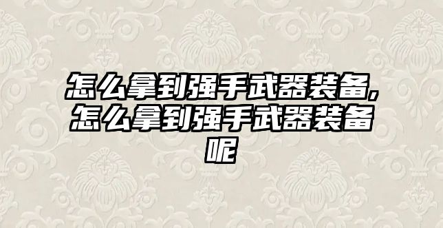 怎么拿到強(qiáng)手武器裝備,怎么拿到強(qiáng)手武器裝備呢