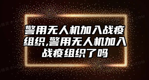 警用無人機加入戰(zhàn)疫組織,警用無人機加入戰(zhàn)疫組織了嗎