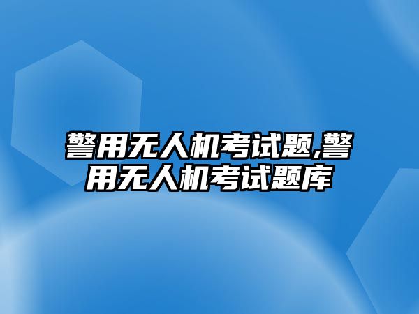 警用無人機考試題,警用無人機考試題庫