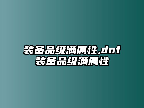 裝備品級滿屬性,dnf裝備品級滿屬性