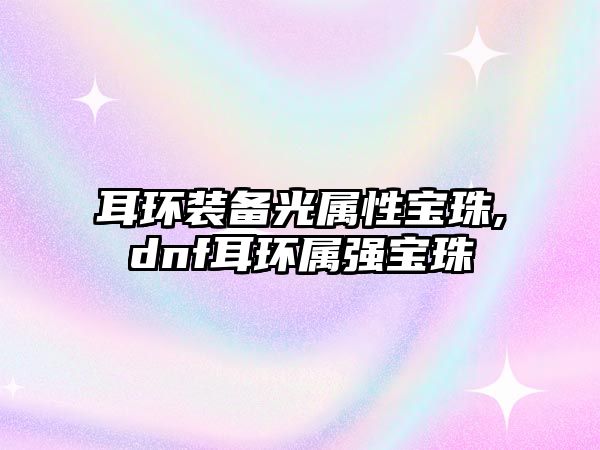 耳環(huán)裝備光屬性寶珠,dnf耳環(huán)屬?gòu)?qiáng)寶珠