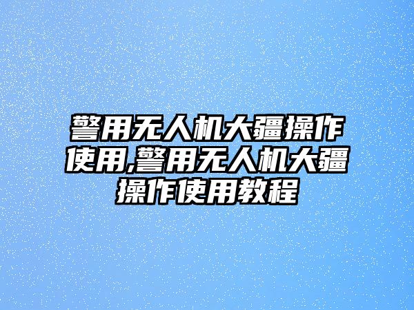 警用無人機大疆操作使用,警用無人機大疆操作使用教程