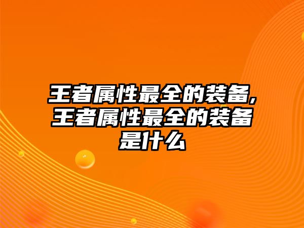 王者屬性最全的裝備,王者屬性最全的裝備是什么