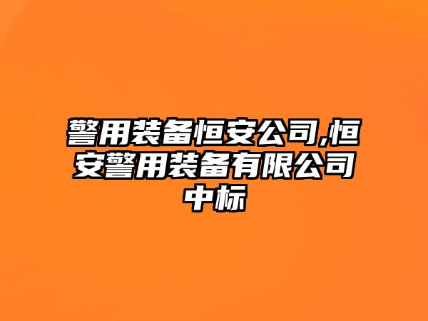 警用裝備恒安公司,恒安警用裝備有限公司中標(biāo)