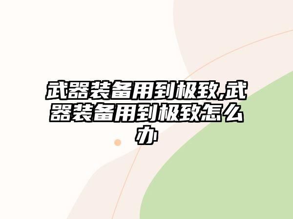 武器裝備用到極致,武器裝備用到極致怎么辦