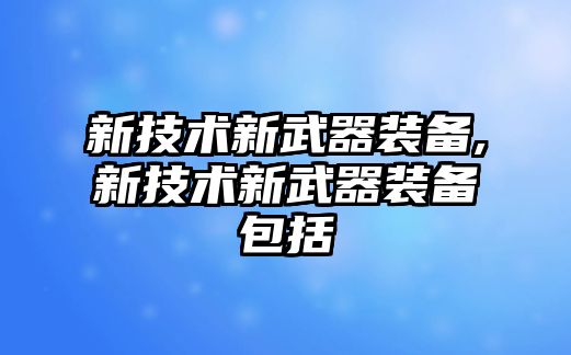 新技術新武器裝備,新技術新武器裝備包括