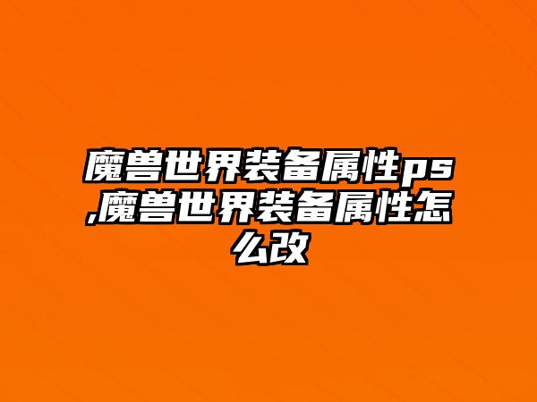 魔獸世界裝備屬性ps,魔獸世界裝備屬性怎么改