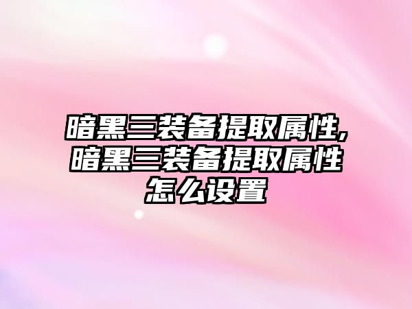 暗黑三裝備提取屬性,暗黑三裝備提取屬性怎么設置