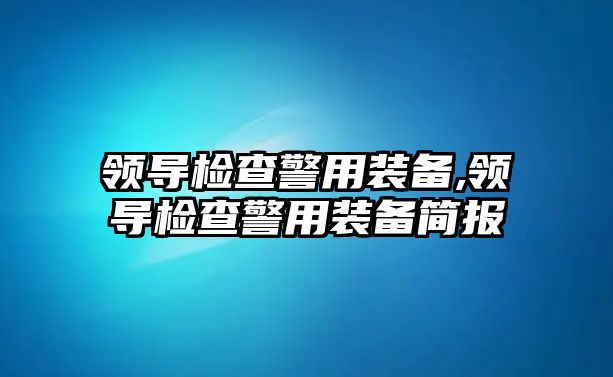 領導檢查警用裝備,領導檢查警用裝備簡報