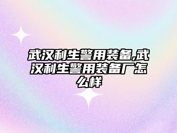 武漢利生警用裝備,武漢利生警用裝備廠怎么樣