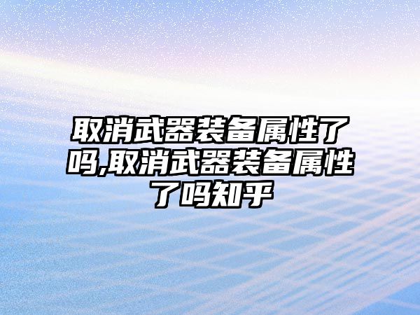 取消武器裝備屬性了嗎,取消武器裝備屬性了嗎知乎