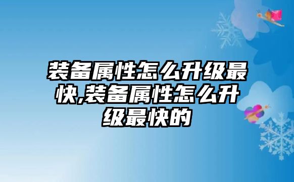 裝備屬性怎么升級最快,裝備屬性怎么升級最快的