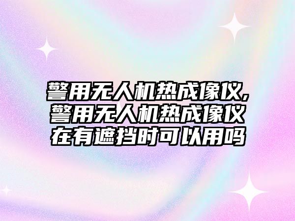 警用無人機(jī)熱成像儀,警用無人機(jī)熱成像儀在有遮擋時(shí)可以用嗎