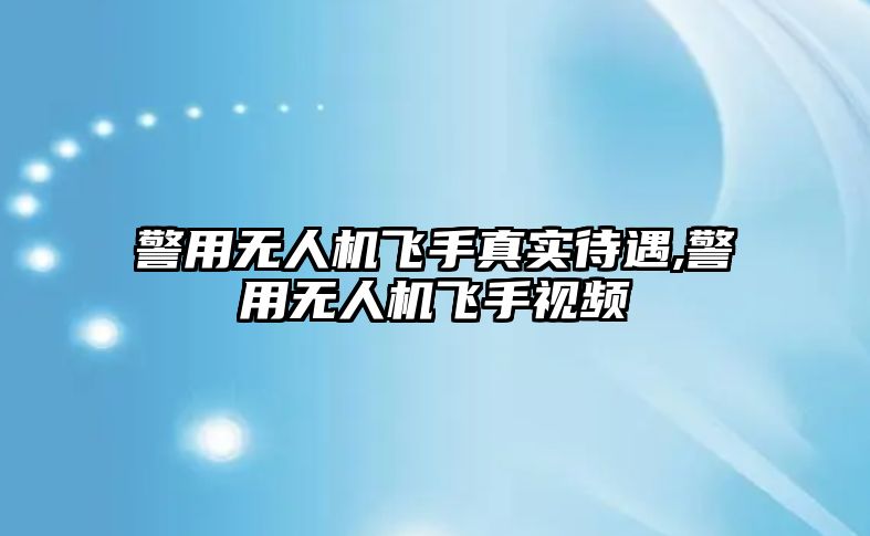 警用無人機飛手真實待遇,警用無人機飛手視頻