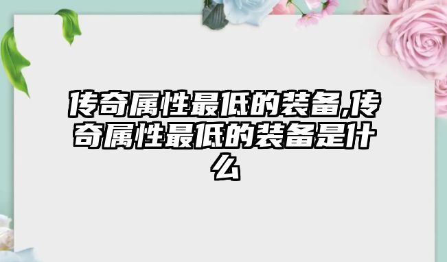 傳奇屬性最低的裝備,傳奇屬性最低的裝備是什么